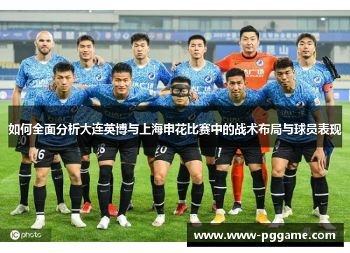 如何全面分析大连英博与上海申花比赛中的战术布局与球员表现