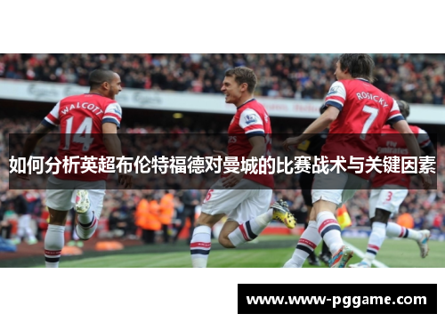 如何分析英超布伦特福德对曼城的比赛战术与关键因素 如何分析英超布伦特福德对曼城的比赛战术与关键因素