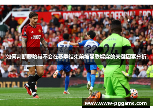 如何判断滕哈赫不会在赛季结束前被曼联解雇的关键因素分析