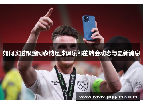 如何实时跟踪阿森纳足球俱乐部的转会动态与最新消息