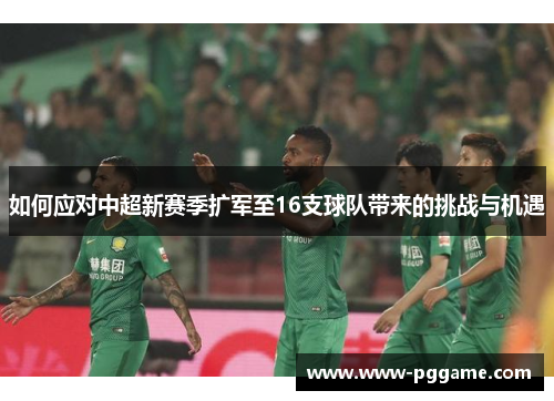如何应对中超新赛季扩军至16支球队带来的挑战与机遇