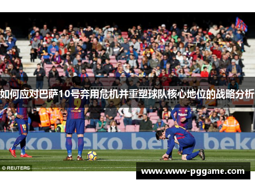 如何应对巴萨10号弃用危机并重塑球队核心地位的战略分析