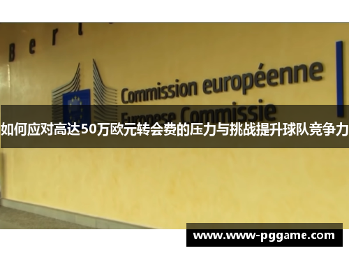 如何应对高达50万欧元转会费的压力与挑战提升球队竞争力