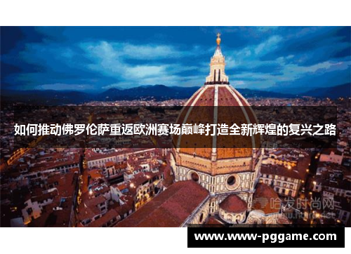 如何推动佛罗伦萨重返欧洲赛场巅峰打造全新辉煌的复兴之路