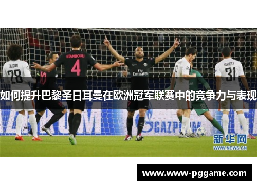 如何提升巴黎圣日耳曼在欧洲冠军联赛中的竞争力与表现