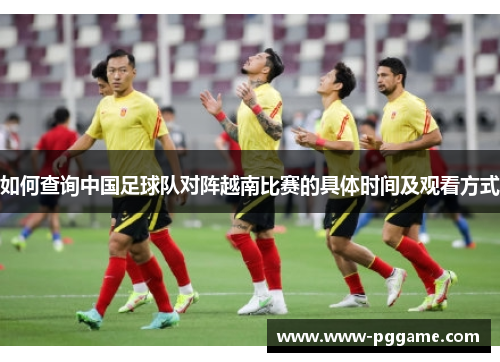 如何查询中国足球队对阵越南比赛的具体时间及观看方式