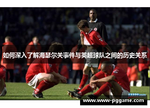 如何深入了解海瑟尔关事件与英超球队之间的历史关系