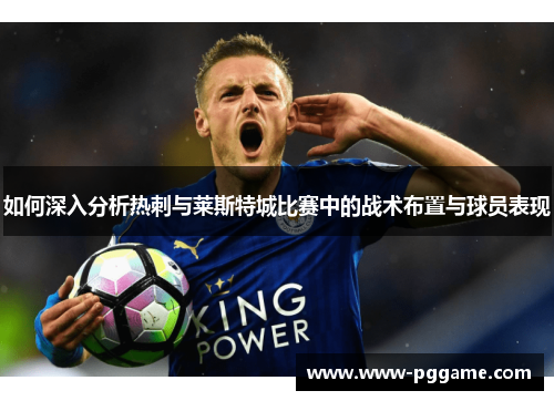 如何深入分析热刺与莱斯特城比赛中的战术布置与球员表现