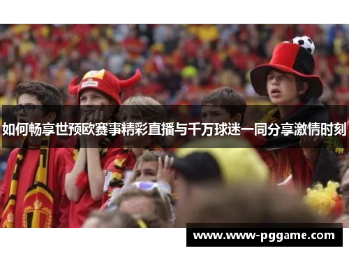 如何畅享世预欧赛事精彩直播与千万球迷一同分享激情时刻