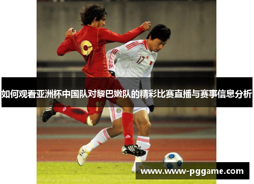 如何观看亚洲杯中国队对黎巴嫩队的精彩比赛直播与赛事信息分析