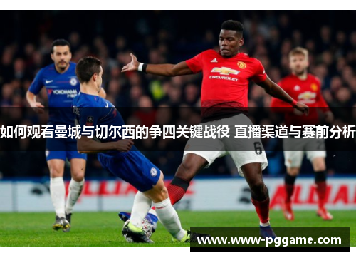 如何观看曼城与切尔西的争四关键战役 直播渠道与赛前分析