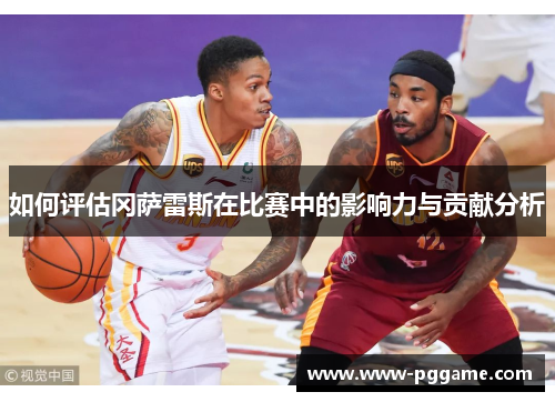 如何评估冈萨雷斯在比赛中的影响力与贡献分析