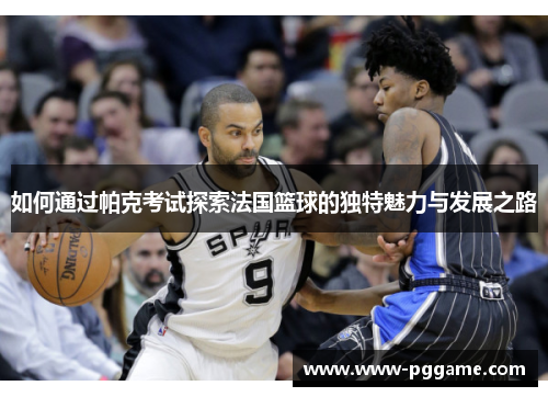 如何通过帕克考试探索法国篮球的独特魅力与发展之路