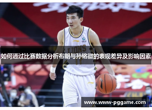 如何通过比赛数据分析布朗与孙铭徽的表现差异及影响因素