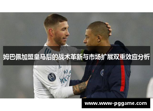 姆巴佩加盟皇马后的战术革新与市场扩展双重效应分析 姆巴佩加盟皇马后的战术革新与市场扩展双重效应分析