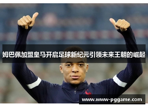 姆巴佩加盟皇马开启足球新纪元引领未来王朝的崛起 姆巴佩加盟皇马开启足球新纪元引领未来王朝的崛起