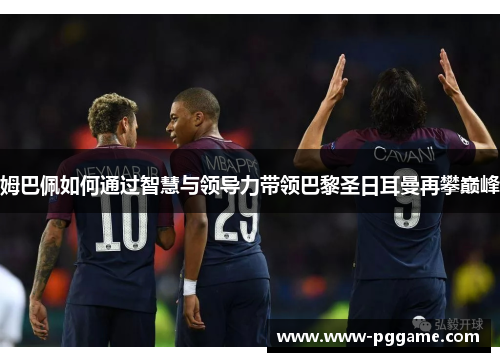 姆巴佩如何通过智慧与领导力带领巴黎圣日耳曼再攀巅峰 姆巴佩如何通过智慧与领导力带领巴黎圣日耳曼再攀巅峰