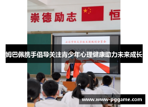 姆巴佩携手倡导关注青少年心理健康助力未来成长 姆巴佩携手倡导关注青少年心理健康助力未来成长