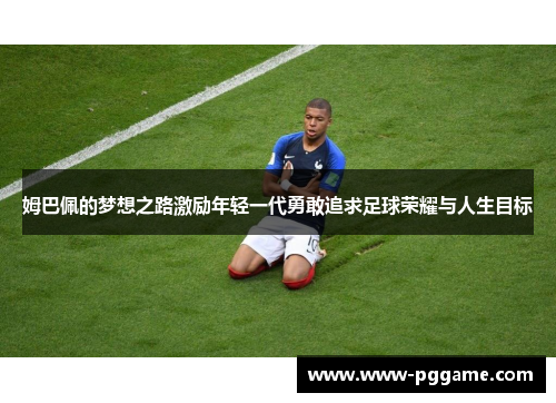 姆巴佩的梦想之路激励年轻一代勇敢追求足球荣耀与人生目标 姆巴佩的梦想之路激励年轻一代勇敢追求足球荣耀与人生目标