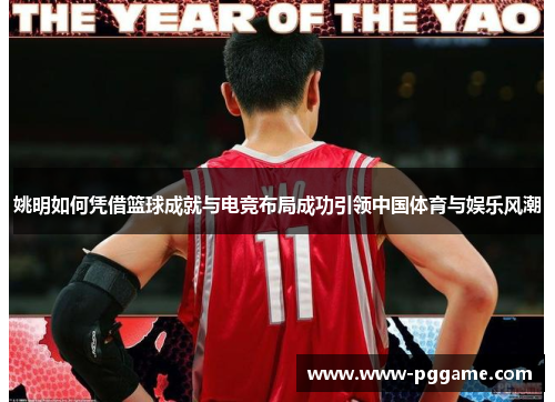 姚明如何凭借篮球成就与电竞布局成功引领中国体育与娱乐风潮